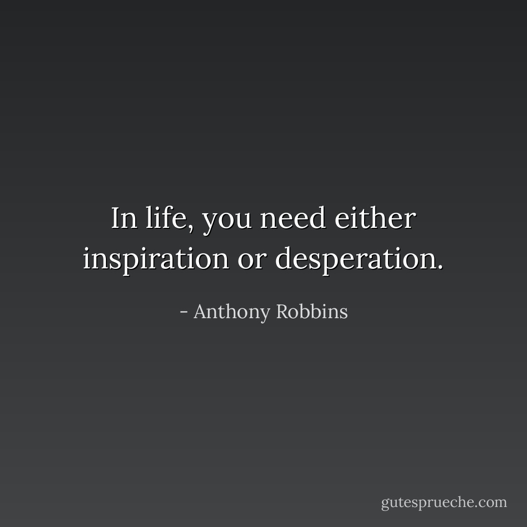 In life, you need either inspiration or desperation. - Anthony Robbins