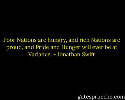 Poor Nations are hungry, and rich Nations are proud, and Pride and Hunger will ever be at Variance. - Jonathan Swift