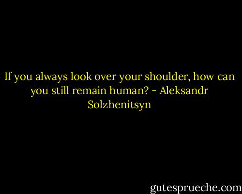 If you always look over your shoulder, how can you still remain human? - Aleksandr Solzhenitsyn