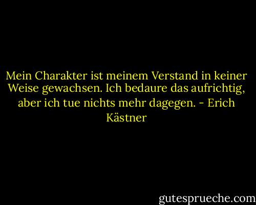 Mein Charakter ist meinem Verstand in keiner Weise gewachsen. Ich bedaure das aufrichtig, aber ich tue nichts mehr dagegen. - Erich Kästner