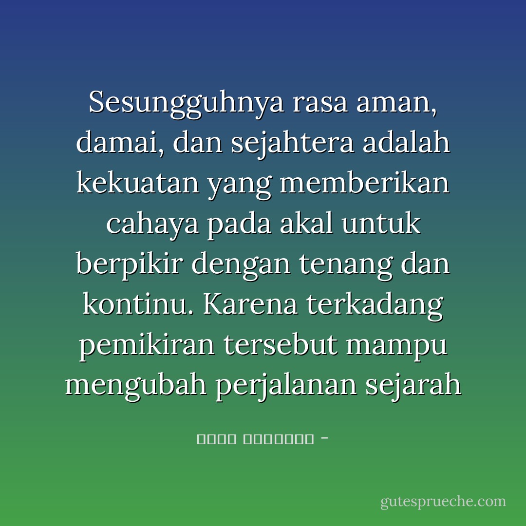 Sesungguhnya rasa aman, damai, dan sejahtera adalah kekuatan yang memberikan cahaya pada akal untuk berpikir dengan tenang dan kontinu. Karena terkadang pemikiran tersebut mampu mengubah perjalanan sejarah - محمد الغزالي