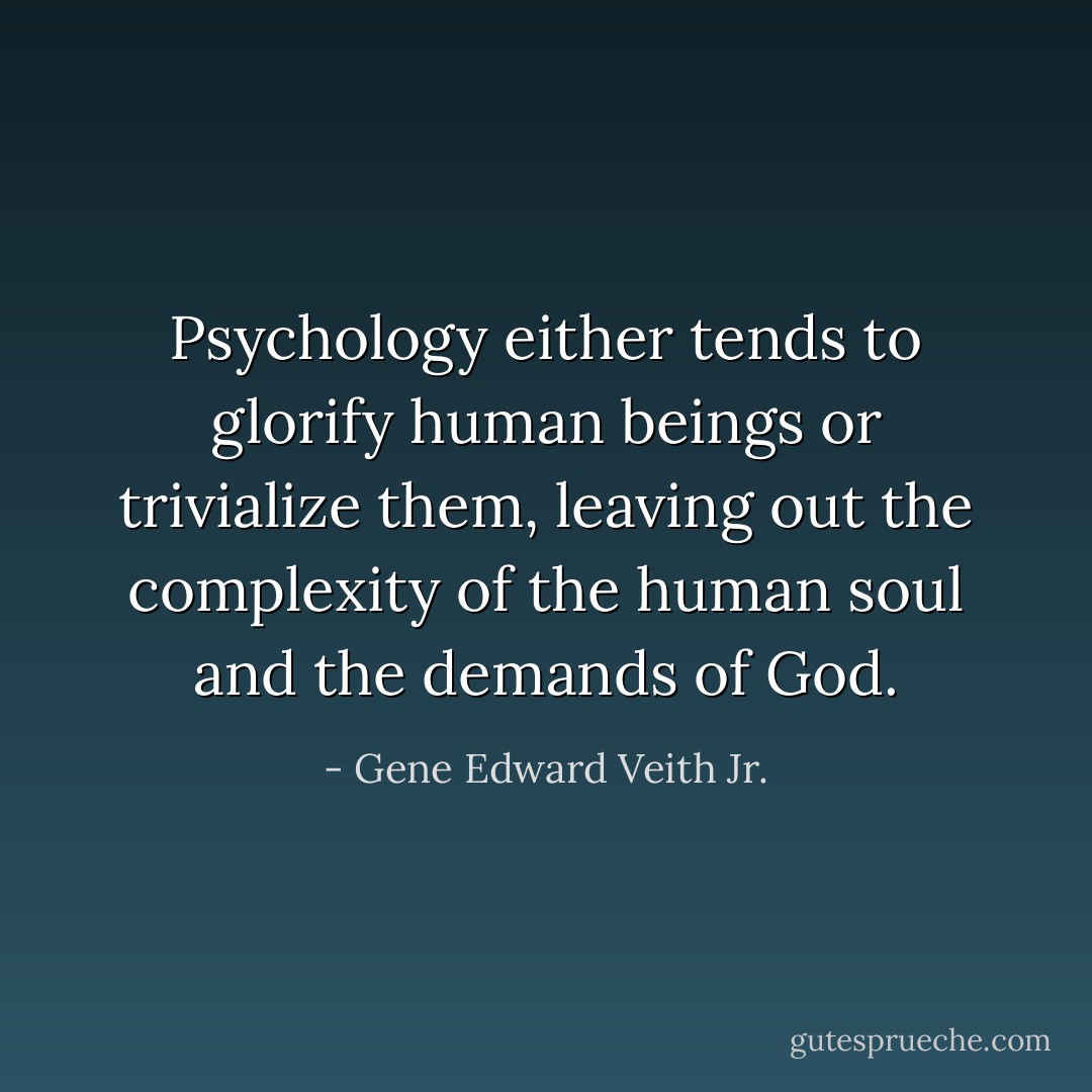 Psychology either tends to glorify human beings or trivialize them, leaving out the complexity of the human soul and the demands of God. - Gene Edward Veith Jr.