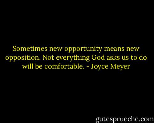 Sometimes new opportunity means new opposition. Not everything God asks us to do will be comfortable. - Joyce Meyer