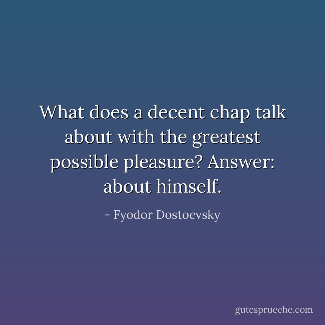 What does a decent chap talk about with the greatest possible pleasure?<br />Answer: about himself. - Fyodor Dostoevsky