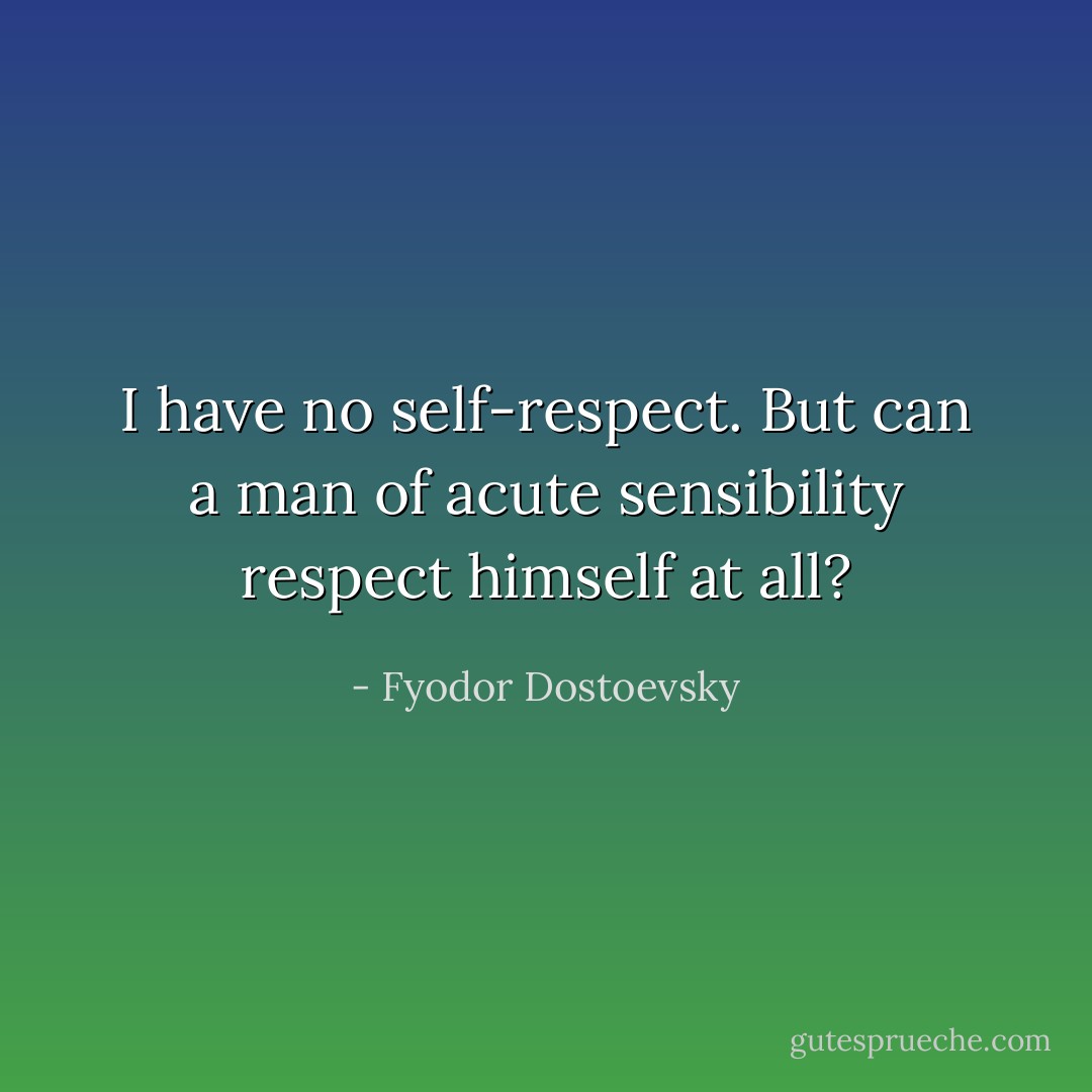 I have no self-respect. But can a man of acute sensibility respect himself at all? - Fyodor Dostoevsky