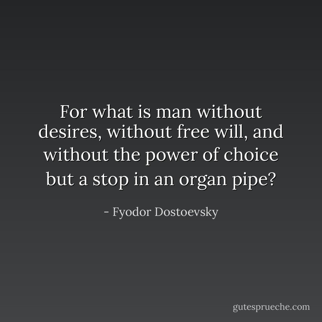 For what is man without desires, without free will, and without the power of choice but a stop in an organ pipe? - Fyodor Dostoevsky