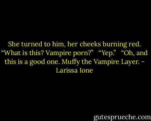 She turned to him, her cheeks burning red. “What is this? Vampire porn?” <br /><br />“Yep.” <br /><br />“Oh, and this is a good one. Muffy the Vampire Layer. - Larissa Ione