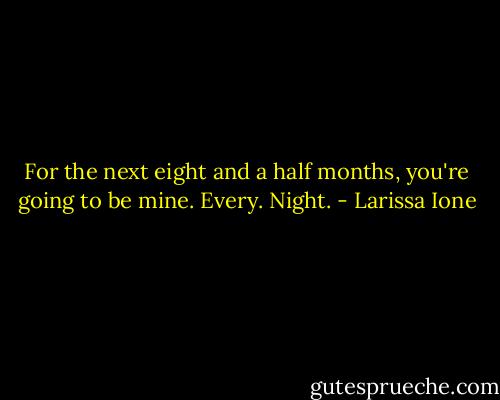 For the next eight and a half months, you're going to be mine. Every. Night. - Larissa Ione