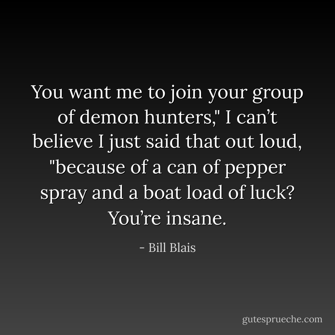 You want me to join your group of demon hunters," I can’t believe I just said that out loud, "because of a can of pepper spray and a boat load of luck? You’re insane. - Bill Blais