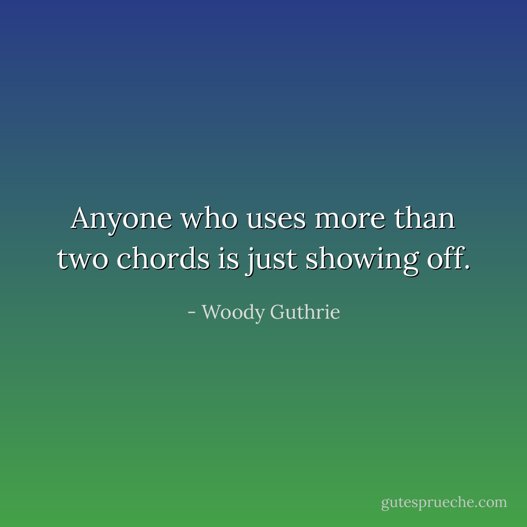 Anyone who uses more than two chords is just showing off. - Woody Guthrie