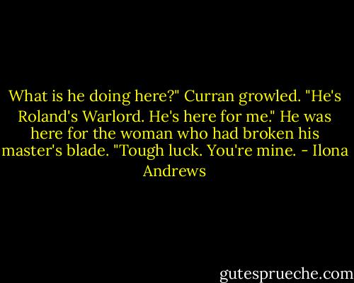 What is he doing here?" Curran growled.<br />"He's Roland's Warlord. He's here for me." He was here for the woman who had broken his master's blade.<br />"Tough luck. You're mine. - Ilona Andrews