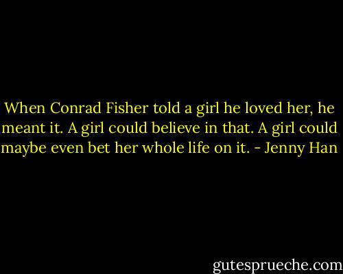 When Conrad Fisher told a girl he loved her, he meant it. A girl could believe in that. A girl could maybe even bet her whole life on it. - Jenny Han