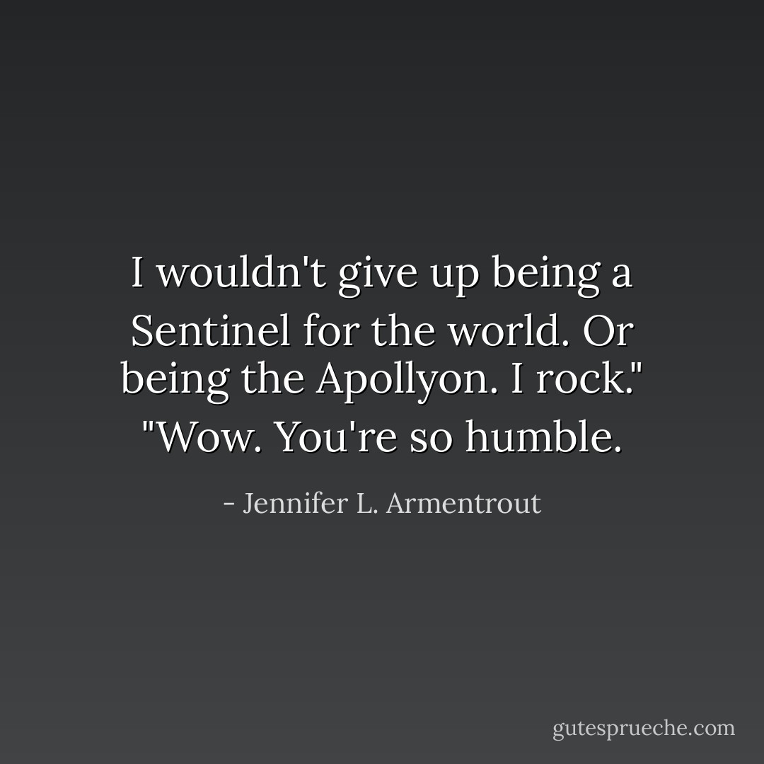 I wouldn't give up being a Sentinel for the world. Or being the Apollyon. I rock."<br />"Wow. You're so humble. - Jennifer L. Armentrout