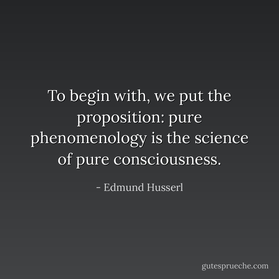 To begin with, we put the proposition: pure phenomenology is the science of pure consciousness. - Edmund Husserl