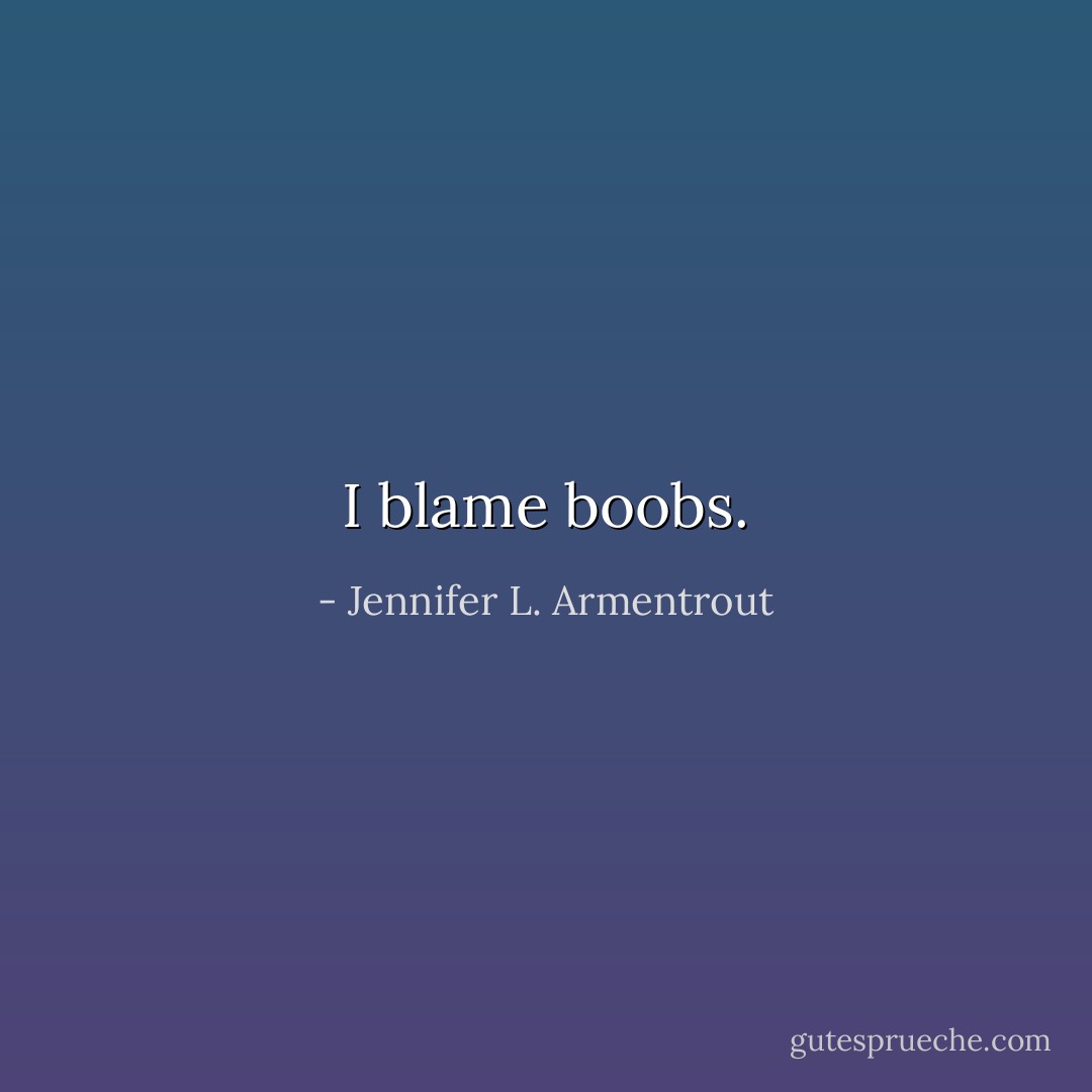 I blame boobs. - Jennifer L. Armentrout