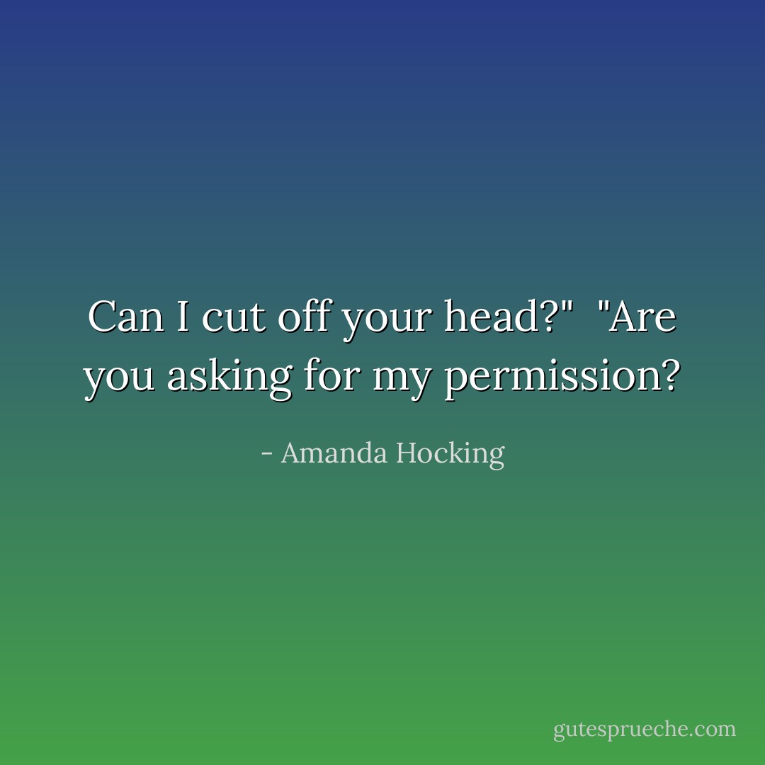 Can I cut off your head?" <br />"Are you asking for my permission? - Amanda Hocking