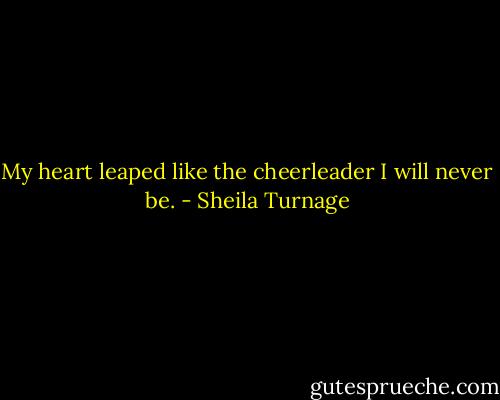 My heart leaped like the cheerleader I will never be. - Sheila Turnage