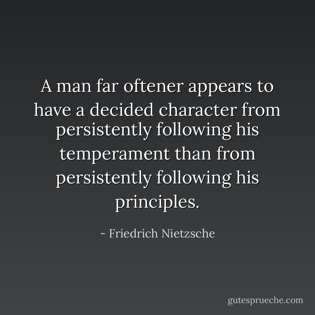 A man far oftener appears to have a decided character from persistently following his temperament than from persistently following his principles. - Friedrich Nietzsche