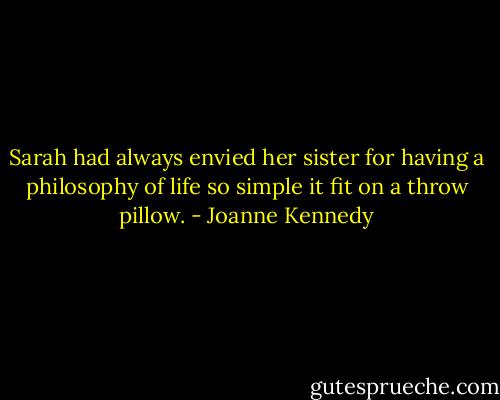 Sarah had always envied her sister for having a philosophy of life so simple it fit on a throw pillow. - Joanne Kennedy