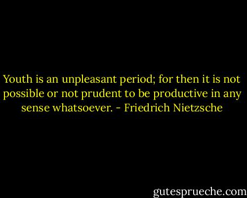 Youth is an unpleasant period; for then it is not possible or not prudent to be productive in any sense whatsoever. - Friedrich Nietzsche