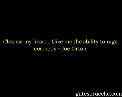 Cleanse my heart... Give me the ability to rage correctly - Joe Orton