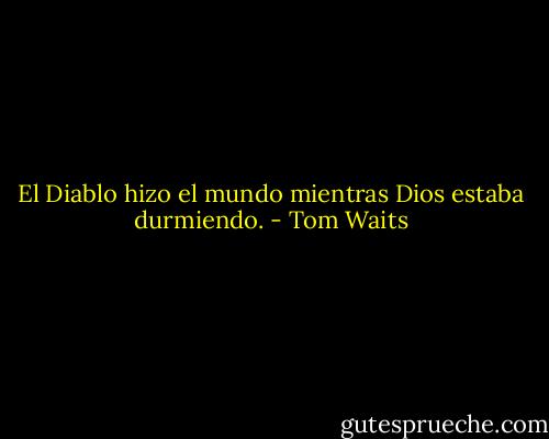 El Diablo hizo el mundo mientras Dios estaba durmiendo. - Tom Waits