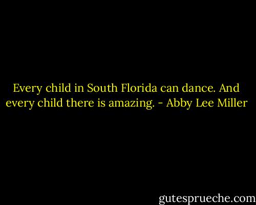 Every child in South Florida can dance. And every child there is amazing. - Abby Lee Miller