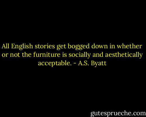 All English stories get bogged down in whether or not the furniture is socially and aesthetically acceptable. - A.S. Byatt