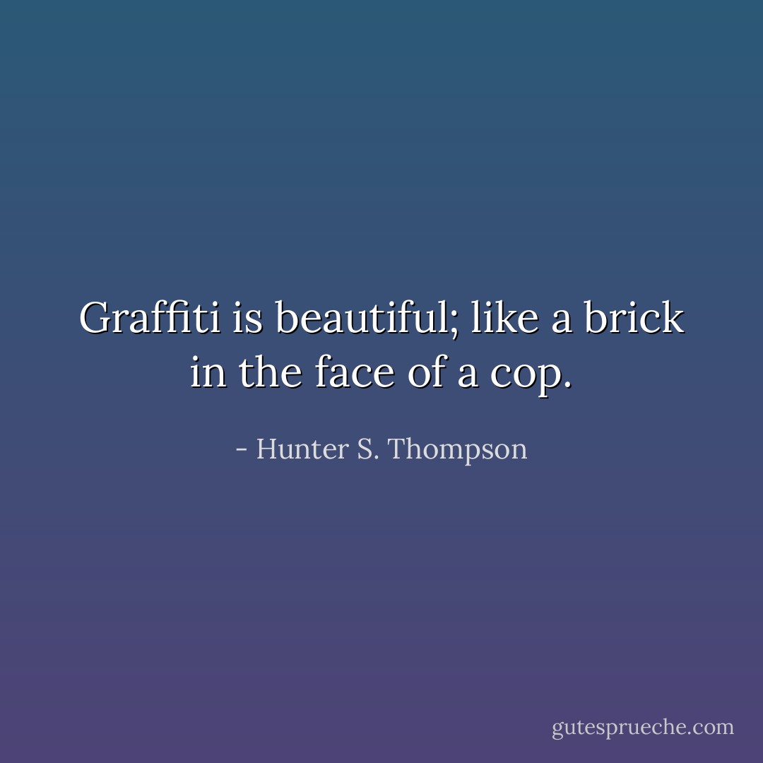 Graffiti is beautiful; like a brick in the face of a cop. - Hunter S. Thompson