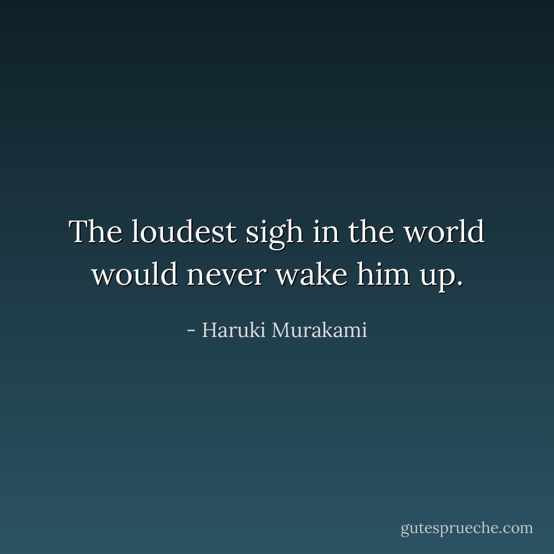 The loudest sigh in the world would never wake him up. - Haruki Murakami