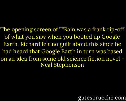 The opening screen of T'Rain was a frank rip-off of what you saw when you booted up Google Earth. Richard felt no guilt about this since he had heard that Google Earth in turn was based on an idea from some old science fiction novel - Neal Stephenson