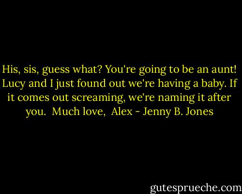 His, sis, guess what? You're going to be an aunt! Lucy and I just found out we're having a baby. If it comes out screaming, we're naming it after you. <br />Much love,<br /> Alex - Jenny B. Jones