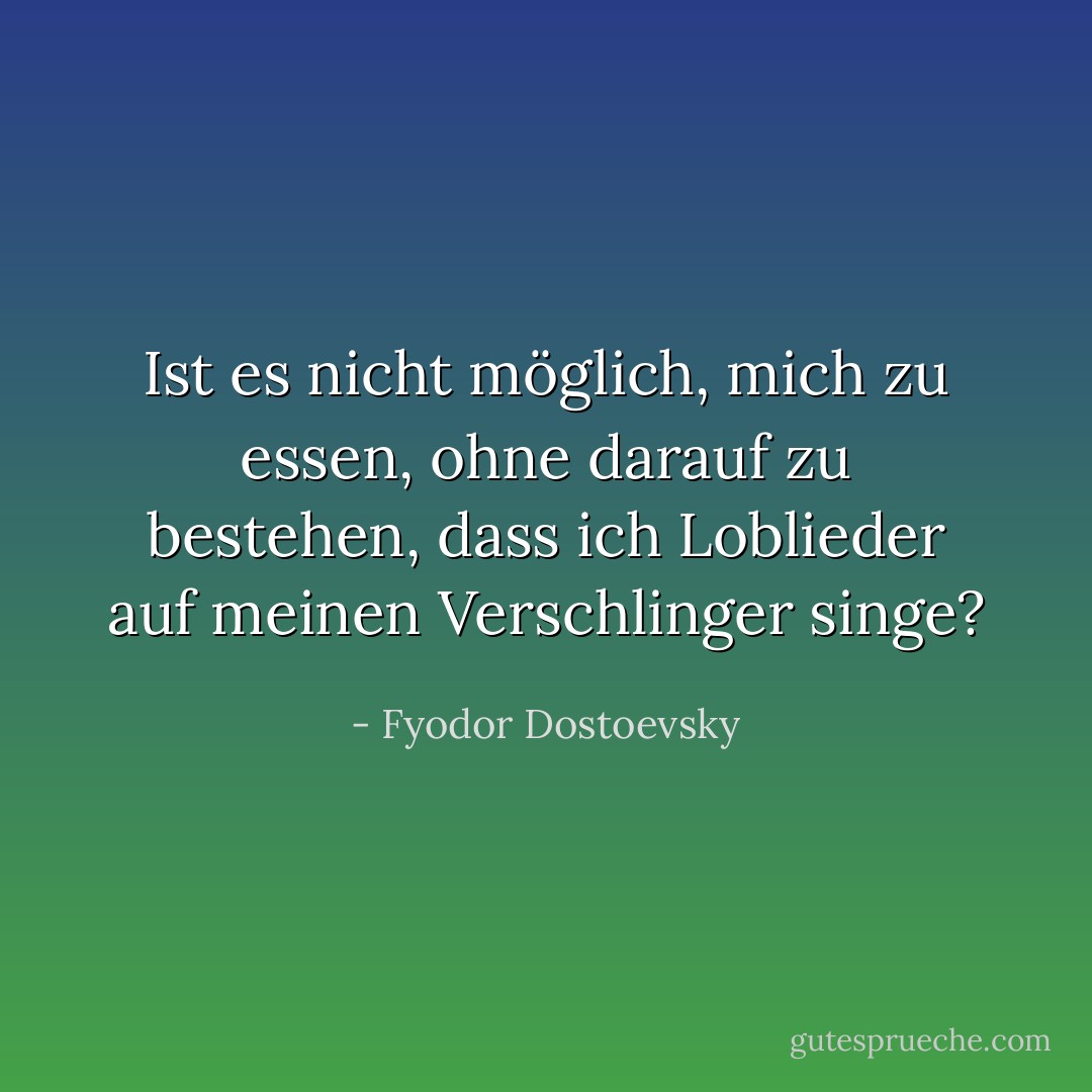 Ist es nicht möglich, mich zu essen, ohne darauf zu bestehen, dass ich Loblieder auf meinen Verschlinger singe? - Fyodor Dostoevsky<