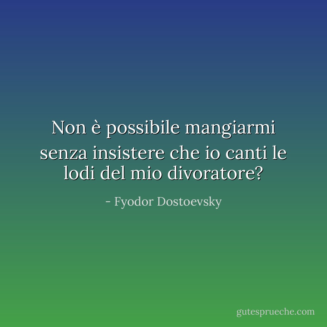 Non è possibile mangiarmi senza insistere che io canti le lodi del mio divoratore? - Fyodor Dostoevsky