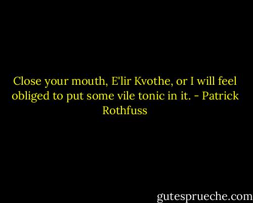 Close your mouth, E'lir Kvothe, or I will feel obliged to put some vile tonic in it. - Patrick Rothfuss