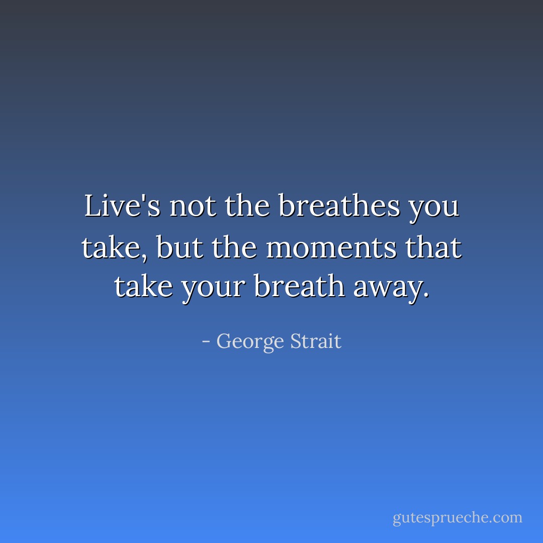 Live's not the breathes you take, but the moments that take your breath away. - George Strait