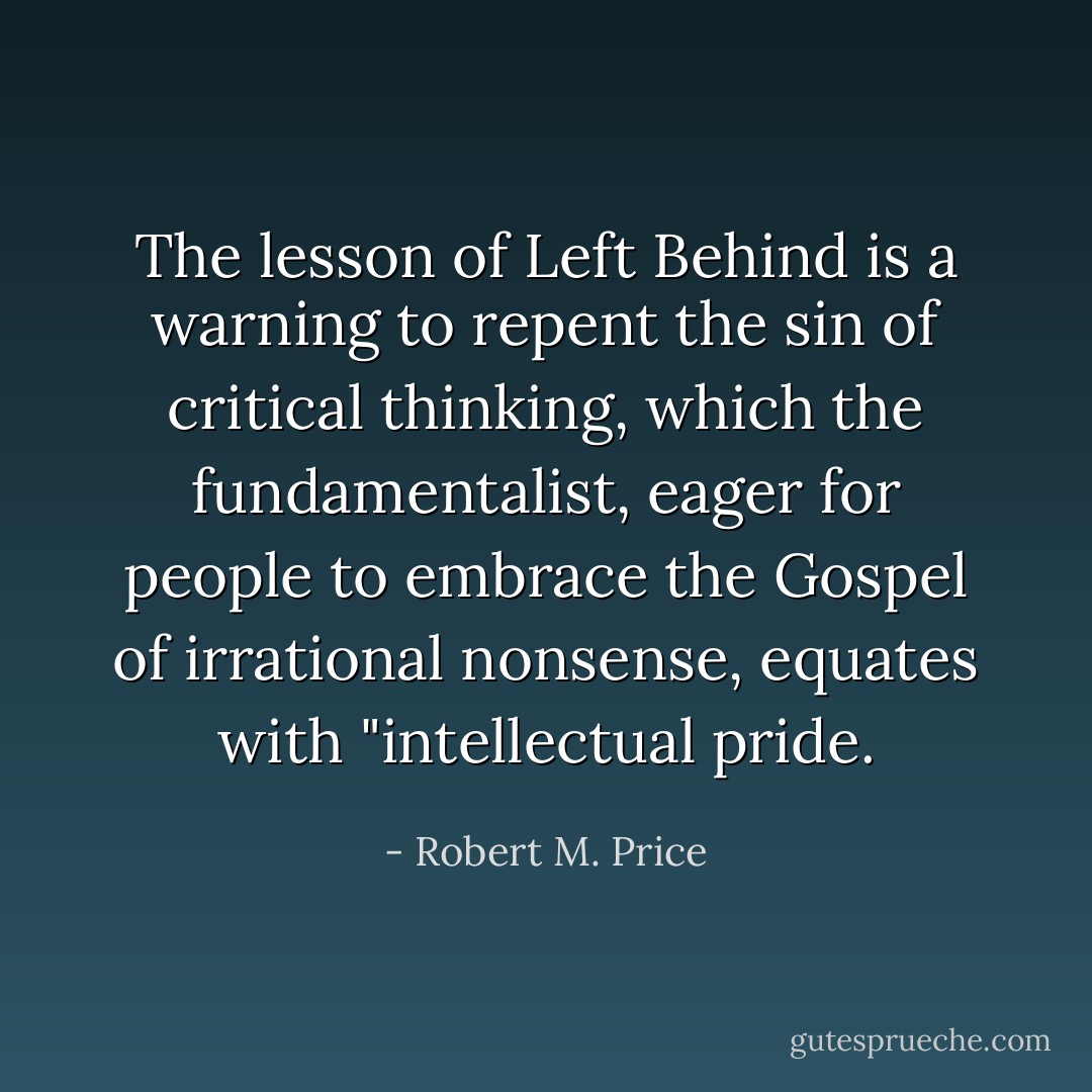 The lesson of Left Behind is a warning to repent the sin of critical thinking, which the fundamentalist, eager for people to embrace the Gospel of irrational nonsense, equates with "intellectual pride. - Robert M. Price