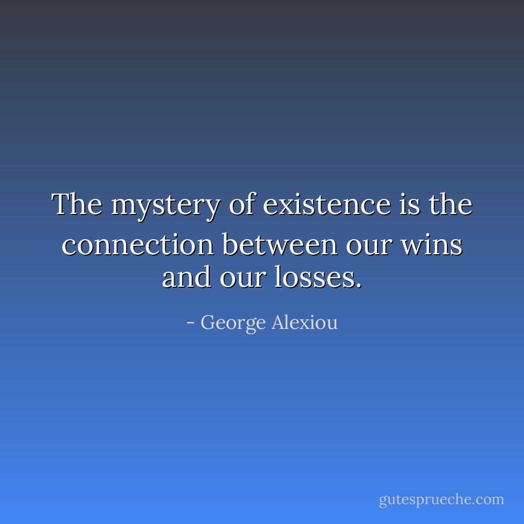 The mystery of existence is the connection between our wins and our losses. - George Alexiou