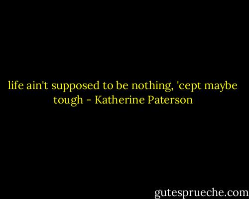 life ain't supposed to be nothing, 'cept maybe tough - Katherine Paterson