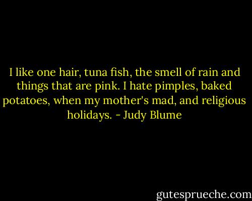 I like one hair, tuna fish, the smell of rain and things that are pink. I hate pimples, baked potatoes, when my mother's mad, and religious holidays. - Judy Blume