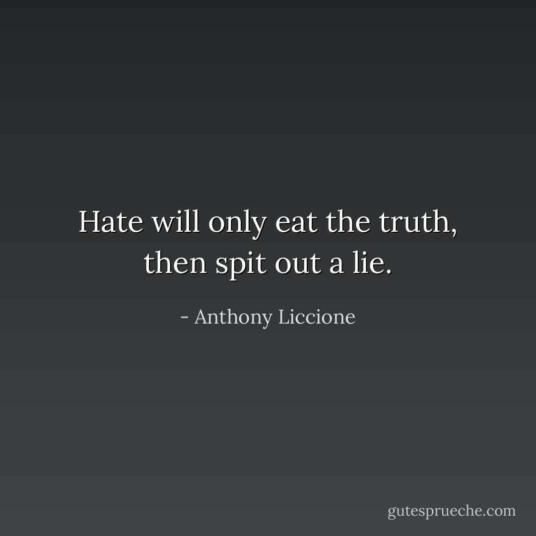 Hate will only eat the truth, then spit out a lie. - Anthony Liccione