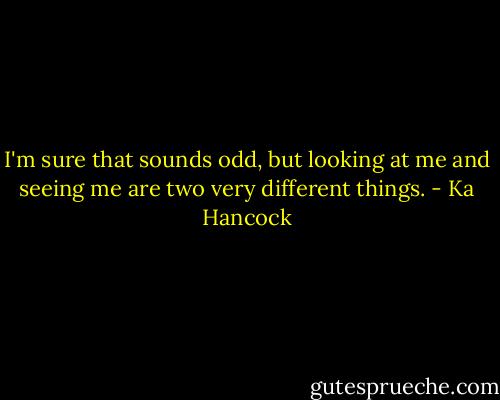 I'm sure that sounds odd, but looking at me and seeing me are two very different things. - Ka Hancock