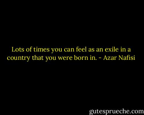 Lots of times you can feel as an exile in a country that you were born in. - Azar Nafisi