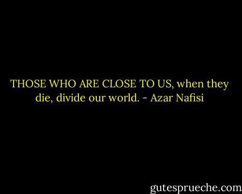 THOSE WHO ARE CLOSE TO US, when they die, divide our world. - Azar Nafisi