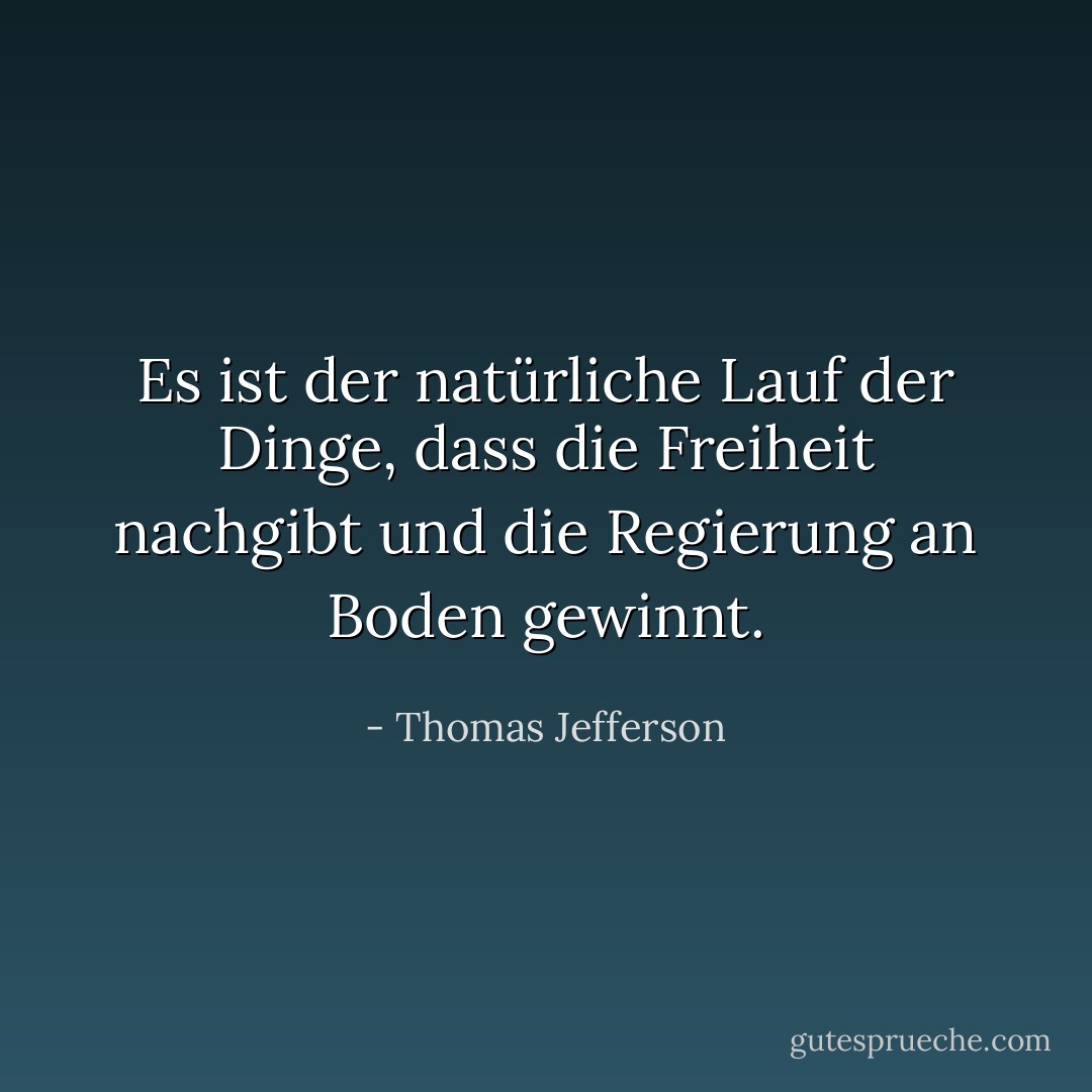 Es ist der natürliche Lauf der Dinge, dass die Freiheit nachgibt und die Regierung an Boden gewinnt. - Thomas Jefferson<