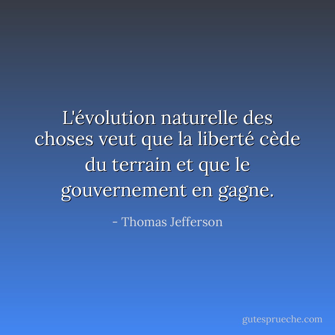 L'évolution naturelle des choses veut que la liberté cède du terrain et que le gouvernement en gagne. - Thomas Jefferson