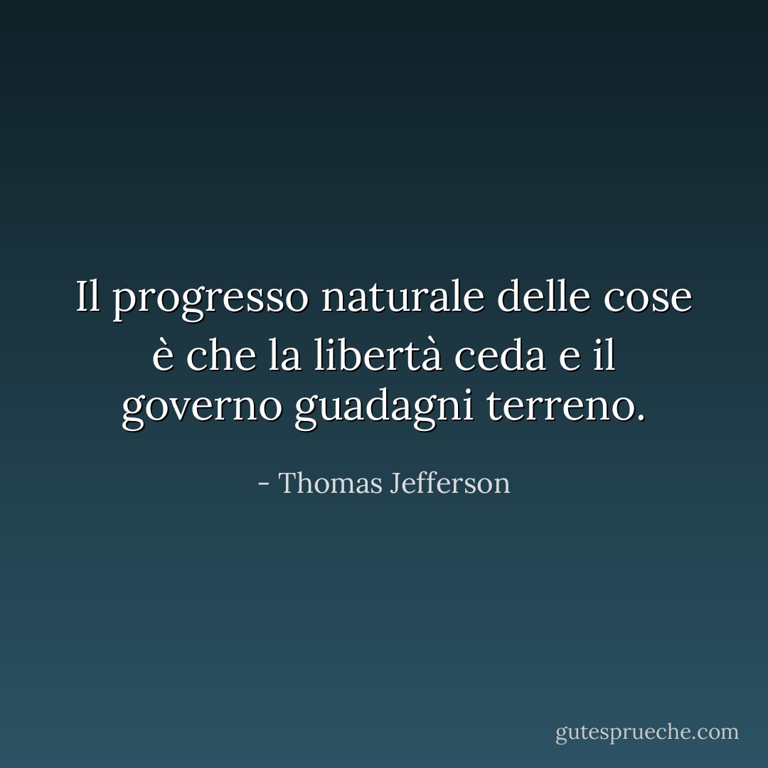 Il progresso naturale delle cose è che la libertà ceda e il governo guadagni terreno. - Thomas Jefferson