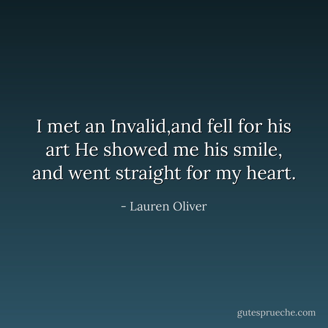I met an Invalid,and fell for his art<br />He showed me his smile, and went straight for my heart. - Lauren Oliver