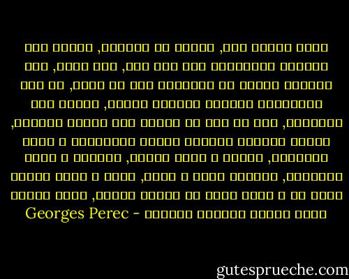 توجد بداية صور, أليفه أو موسوسه, أوراق لعب منشوره تتناولها مره بعد مره, دون توقف, دون التمكن أبداً من ترتيبها كما قد ترغب, مع ذلك الانطباع المنغص بضرورة إتمام, إنجاح هذا الترتيب, كما لو كان من ورائه كشف حقيقه جوهريه, لكنها دائماً الورقه نفسها تتناولها و تعيد تناولها, تضعها و تعيد وضعها, تصنفها و تعيد تصنيفها, جماعات تصعد و تنزل, تروح و تجيء جدران تحيط بك و تبحث فيها عن الخرج السرس, الزر الخفي الذي سيجعل الجدان تتهاوى - Georges Perec