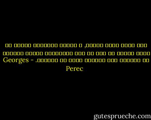 ليس لأنك تكره البشر, و لماذا تكرههم؟ لماذا قد تكره نفسك؟ لو فقط أن ذلك الإنتماء للجنس البشري لا يصاحبه ذلك الضجيج الذي لا يُحتمل. - Georges Perec